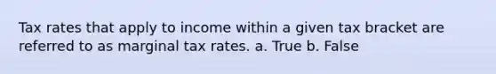 Tax rates that apply to income within a given tax bracket are referred to as marginal tax rates. a. True b. False