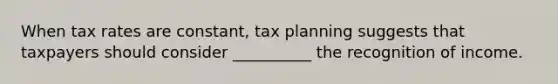 When tax rates are constant, tax planning suggests that taxpayers should consider __________ the recognition of income.