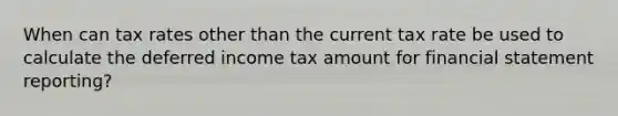 When can tax rates other than the current tax rate be used to calculate the deferred income tax amount for financial statement reporting?