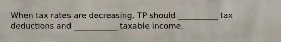 When tax rates are decreasing, TP should __________ tax deductions and ___________ taxable income.