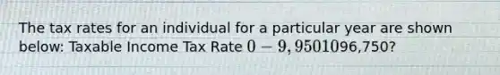 The tax rates for an individual for a particular year are shown below: Taxable Income Tax Rate 0 − 9,95010%9,950 − 40,52512%40,525 − 86,37522%86,375 − 164,92524% What is the average tax rate for an individual with taxable income of96,750?