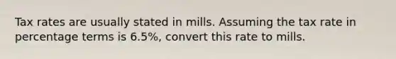 Tax rates are usually stated in mills. Assuming the tax rate in percentage terms is 6.5%, convert this rate to mills.