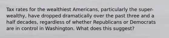 Tax rates for the wealthiest Americans, particularly the super-wealthy, have dropped dramatically over the past three and a half decades, regardless of whether Republicans or Democrats are in control in Washington. What does this suggest?