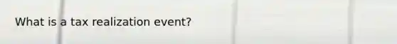 What is a tax realization event?