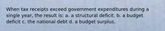 When tax receipts exceed government expenditures during a single year, the result is: a. a structural deficit. b. a budget deficit c. the national debt d. a budget surplus.