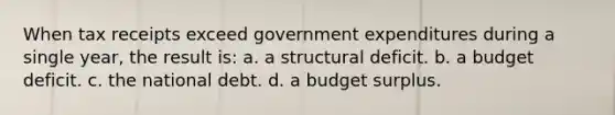 When tax receipts exceed government expenditures during a single year, the result is: a. a structural deficit. b. a budget deficit. c. the national debt. d. a budget surplus.