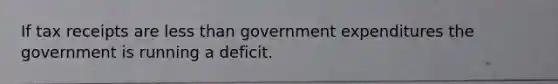 If tax receipts are less than government expenditures the government is running a deficit.