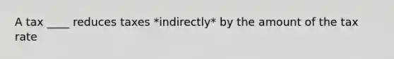 A tax ____ reduces taxes *indirectly* by the amount of the tax rate