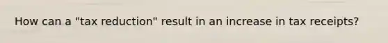 How can a "tax reduction" result in an increase in tax receipts?