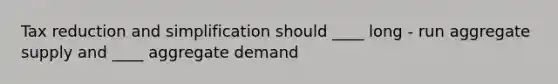 Tax reduction and simplification should ____ long - run aggregate supply and ____ aggregate demand