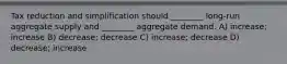 Tax reduction and simplification should ________ long-run aggregate supply and ________ aggregate demand. A) increase; increase B) decrease; decrease C) increase; decrease D) decrease; increase