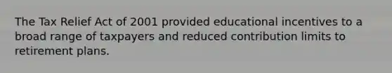 The Tax Relief Act of 2001 provided educational incentives to a broad range of taxpayers and reduced contribution limits to retirement plans.