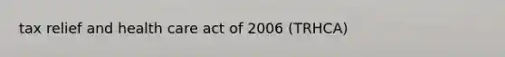 tax relief and health care act of 2006 (TRHCA)