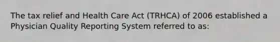 The tax relief and Health Care Act (TRHCA) of 2006 established a Physician Quality Reporting System referred to as: