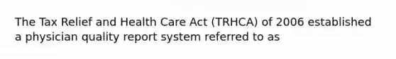 The Tax Relief and Health Care Act (TRHCA) of 2006 established a physician quality report system referred to as