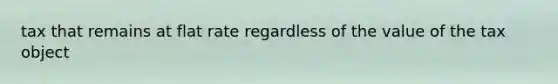 tax that remains at flat rate regardless of the value of the tax object