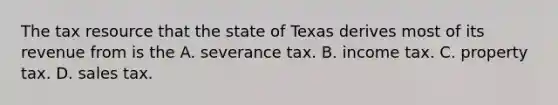 The tax resource that the state of Texas derives most of its revenue from is the A. severance tax. B. income tax. C. property tax. D. sales tax.