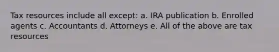 Tax resources include all except: a. IRA publication b. Enrolled agents c. Accountants d. Attorneys e. All of the above are tax resources