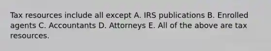 Tax resources include all except A. IRS publications B. Enrolled agents C. Accountants D. Attorneys E. All of the above are tax resources.