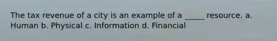 The tax revenue of a city is an example of a _____ resource. a. Human b. Physical c. Information d. Financial