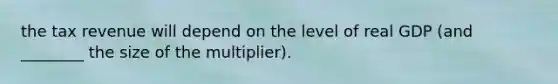 the tax revenue will depend on the level of real GDP (and ________ the size of the multiplier).