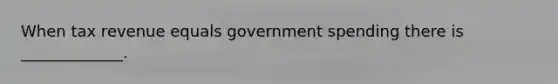 When tax revenue equals government spending there is _____________.