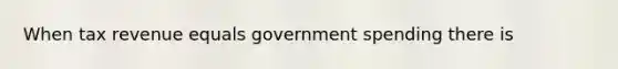 When tax revenue equals government spending there is