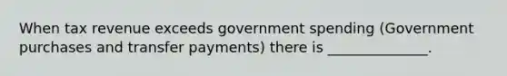 When tax revenue exceeds government spending (Government purchases and transfer payments) there is ______________.