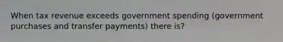 When tax revenue exceeds government spending​ (government purchases and transfer​ payments) there is?