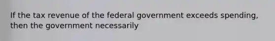 If the tax revenue of the federal government exceeds spending, then the government necessarily