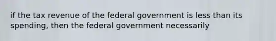 if the tax revenue of the federal government is <a href='https://www.questionai.com/knowledge/k7BtlYpAMX-less-than' class='anchor-knowledge'>less than</a> its spending, then the federal government necessarily