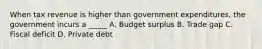 When tax revenue is higher than government expenditures, the government incurs a _____ A. Budget surplus B. Trade gap C. Fiscal deficit D. Private debt