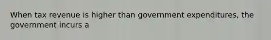 When tax revenue is higher than government expenditures, the government incurs a