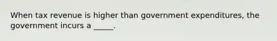 When tax revenue is higher than government expenditures, the government incurs a _____.