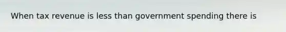 When tax revenue is less than government spending there is