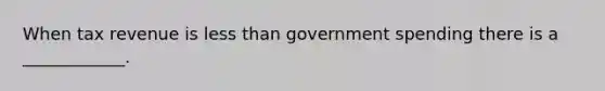 When tax revenue is <a href='https://www.questionai.com/knowledge/k7BtlYpAMX-less-than' class='anchor-knowledge'>less than</a> government spending there is a ____________.