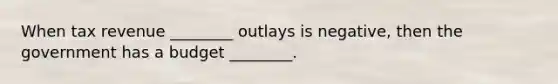 When tax revenue​ ________ outlays is​ negative, then the government has a budget​ ________.