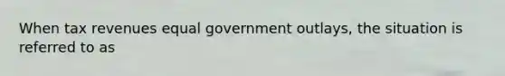 When tax revenues equal government​ outlays, the situation is referred to as