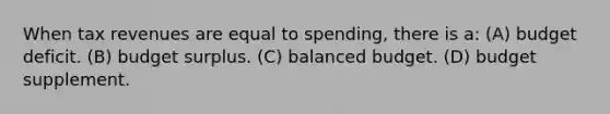 When tax revenues are equal to spending, there is a: (A) budget deficit. (B) budget surplus. (C) balanced budget. (D) budget supplement.