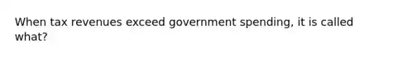 When tax revenues exceed government spending, it is called what?