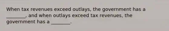 When tax revenues exceed outlays, the government has a ________, and when outlays exceed tax revenues, the government has a ________.