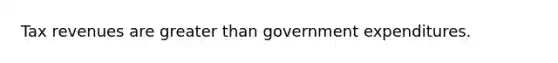 Tax revenues are greater than government expenditures.