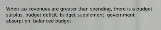 When tax revenues are greater than spending, there is a budget surplus. budget deficit. budget supplement. government absorption. balanced budget.