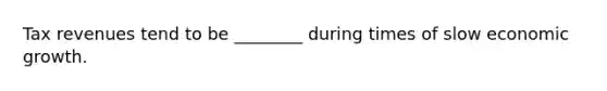 Tax revenues tend to be ________ during times of slow economic growth.