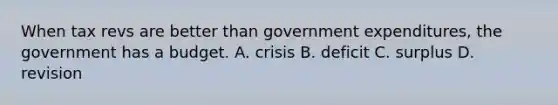 When tax revs are better than government expenditures, the government has a budget. A. crisis B. deficit C. surplus D. revision