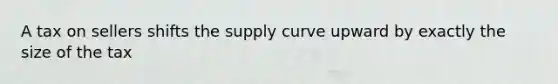 A tax on sellers shifts the supply curve upward by exactly the size of the tax