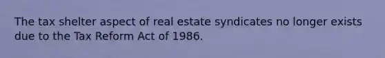 The tax shelter aspect of real estate syndicates no longer exists due to the Tax Reform Act of 1986.