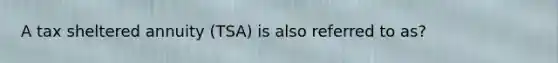 A tax sheltered annuity (TSA) is also referred to as?