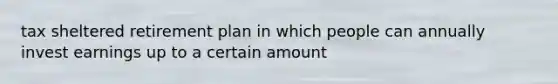 tax sheltered retirement plan in which people can annually invest earnings up to a certain amount