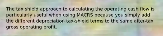 The tax shield approach to calculating the operating cash flow is particularly useful when using MACRS because you simply add the different depreciation tax-shield terms to the same after-tax gross operating profit.